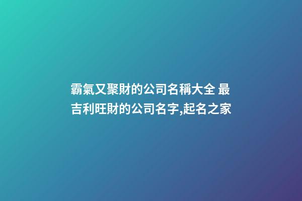 霸氣又聚財的公司名稱大全 最吉利旺財的公司名字,起名之家